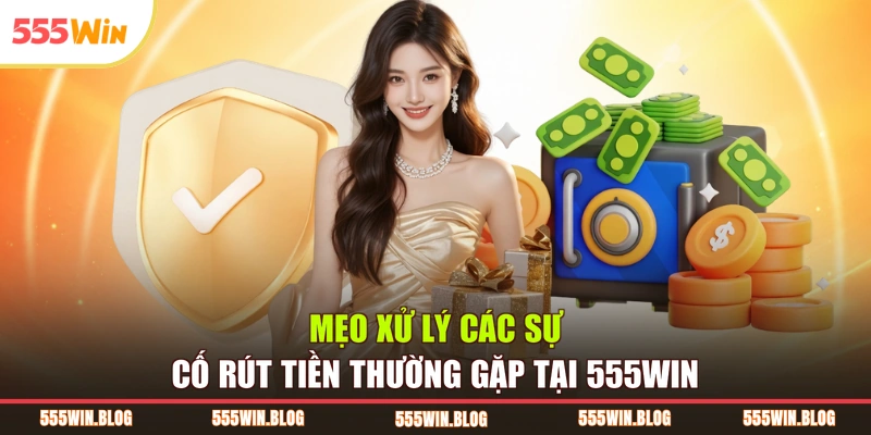 Mẹo xử lý các sự cố rút tiền thường gặp tại 555WIN