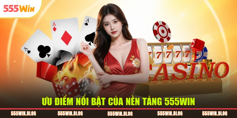 Ưu điểm nổi bật của nền tảng 555WIN